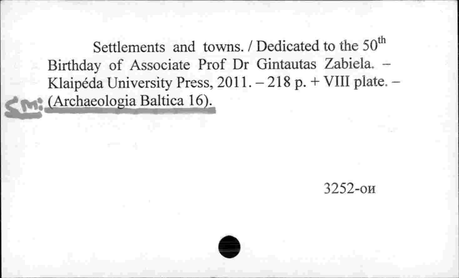 ﻿Settlements and towns. I Dedicated to the 50th Birthday of Associate Prof Dr Gintautas Zabiela. -KlaipédaUniversity Press, 2011.-218 p. + VIII plate. -£Archaeologia Baltica 16).
3252-ои